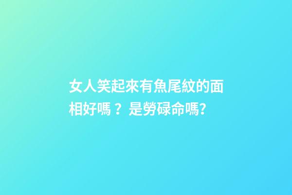 女人笑起來有魚尾紋的面相好嗎？是勞碌命嗎？
